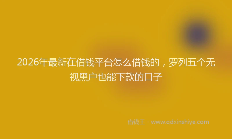 2026年最新在借钱平台怎么借钱的，罗列五个无视黑户也能下款的口子