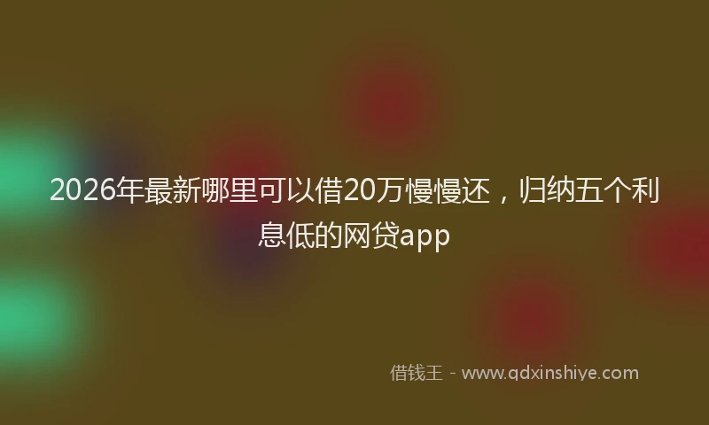 2026年最新哪里可以借20万慢慢还，归纳五个利息低的网贷app