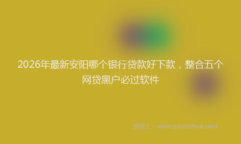 2026年最新安阳哪个银行贷款好下款，整合五个网贷黑户必过软件