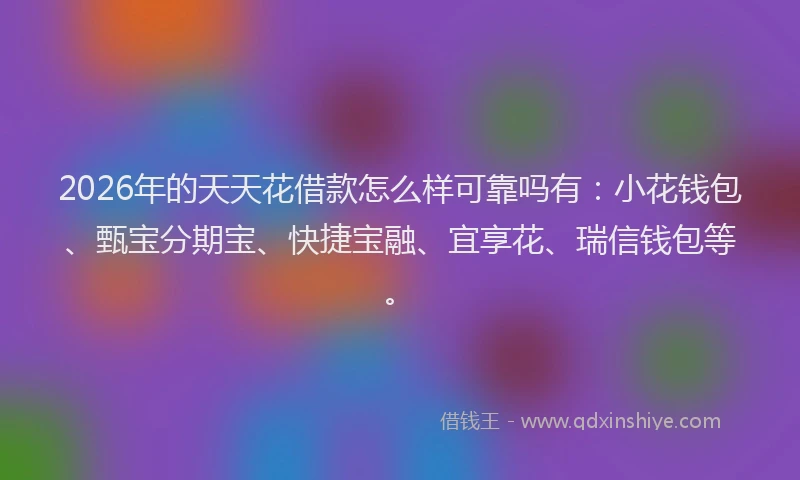 2026年的天天花借款怎么样可靠吗有：小花钱包、甄宝分期宝、快捷宝融、宜享花、瑞信钱包等。
