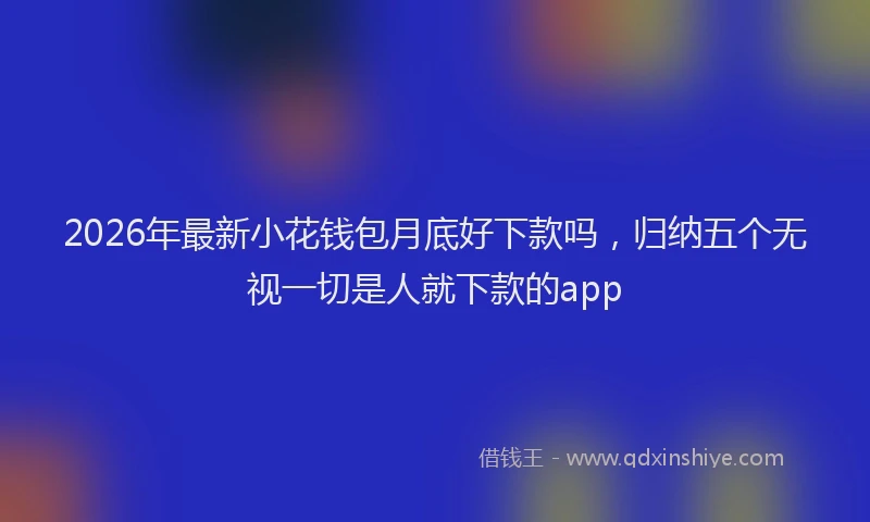 2026年最新小花钱包月底好下款吗，归纳五个无视一切是人就下款的app