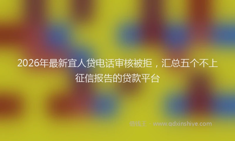 2026年最新宜人贷电话审核被拒，汇总五个不上征信报告的贷款平台