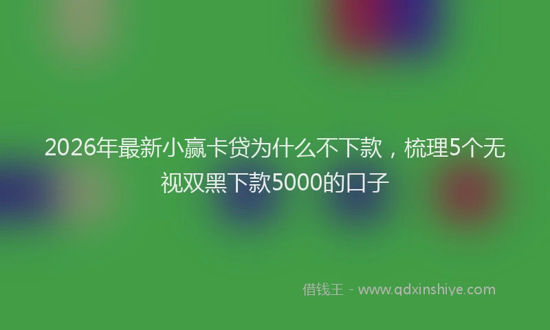 2026年最新小赢卡贷为什么不下款，梳理5个无视双黑下款5000的口子