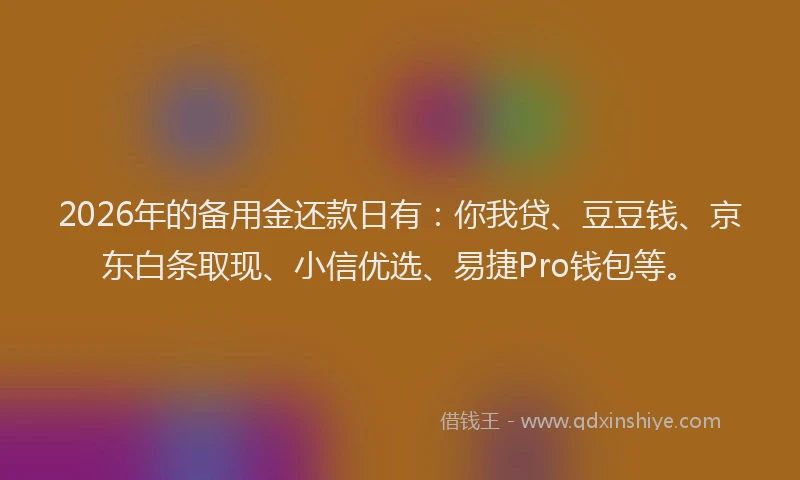 2026年的备用金还款日有：你我贷、豆豆钱、京东白条取现、小信优选、易捷Pro钱包等。