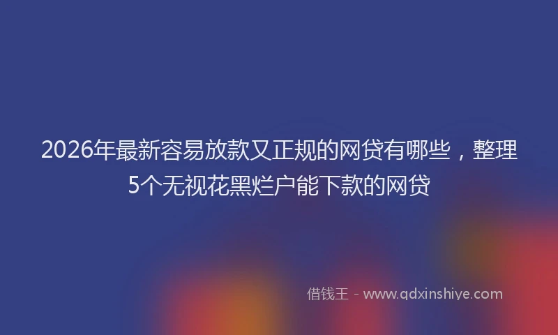 2026年最新容易放款又正规的网贷有哪些，整理5个无视花黑烂户能下款的网贷