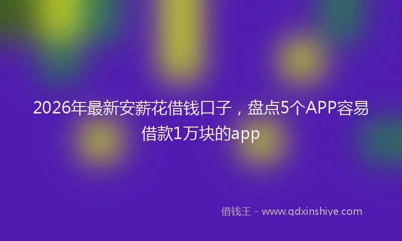 2026年最新安薪花借钱口子，盘点5个APP容易借款1万块的app