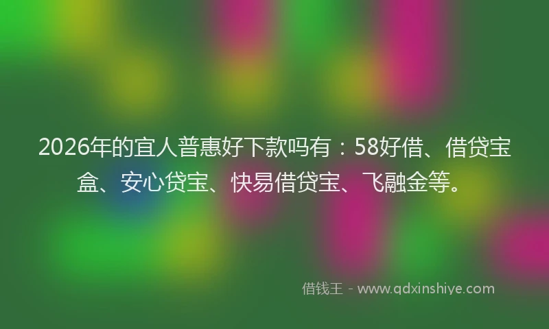2026年的宜人普惠好下款吗有：58好借、借贷宝盒、安心贷宝、快易借贷宝、飞融金等。