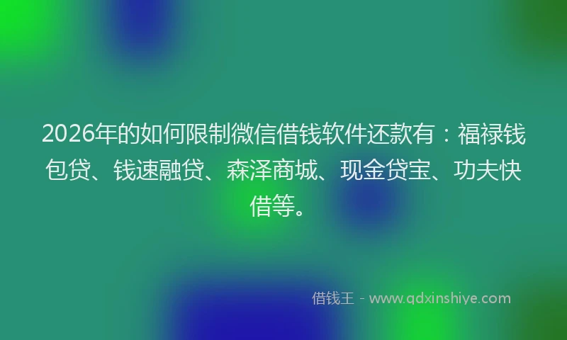 2026年的如何限制微信借钱软件还款有：福禄钱包贷、钱速融贷、森泽商城、现金贷宝、功夫快借等。