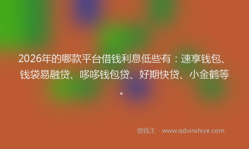 2026年的哪款平台借钱利息低些有：速享钱包、钱袋易融贷、哆哆钱包贷、好期快贷、小金鹤等。