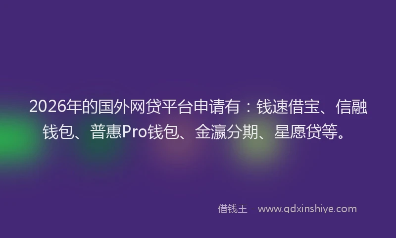 2026年的国外网贷平台申请有:钱速借宝、信融钱包、普惠Pro钱包、金瀛分期、星愿贷等。
