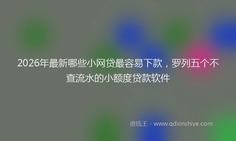 2026年最新哪些小网贷最容易下款，罗列五个不查流水的小额度贷款软件
