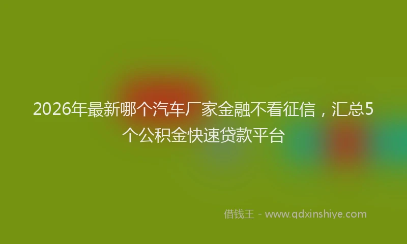 2026年最新哪个汽车厂家金融不看征信，汇总5个公积金快速贷款平台