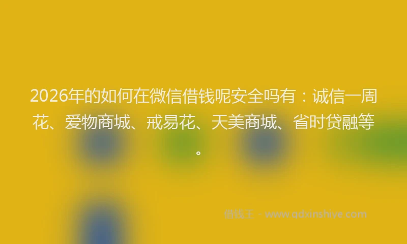 2026年的如何在微信借钱呢安全吗有：诚信一周花、爱物商城、戒易花、天美商城、省时贷融等。