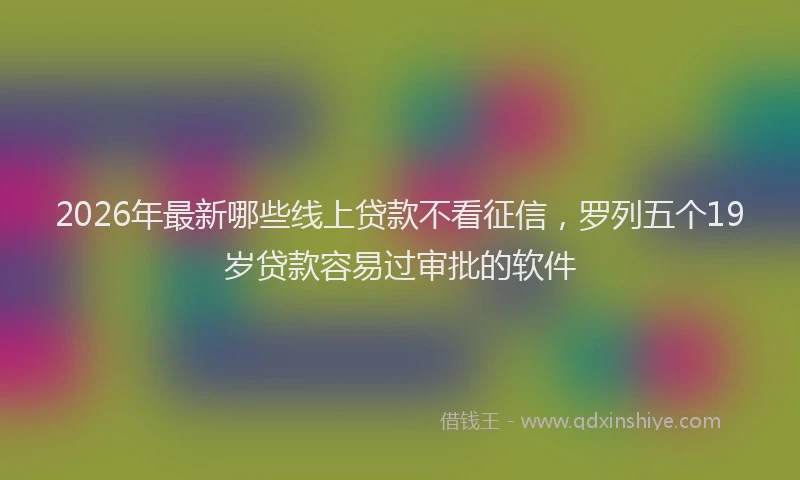 2026年最新哪些线上贷款不看征信,罗列五个19岁贷款容易过审批的软件