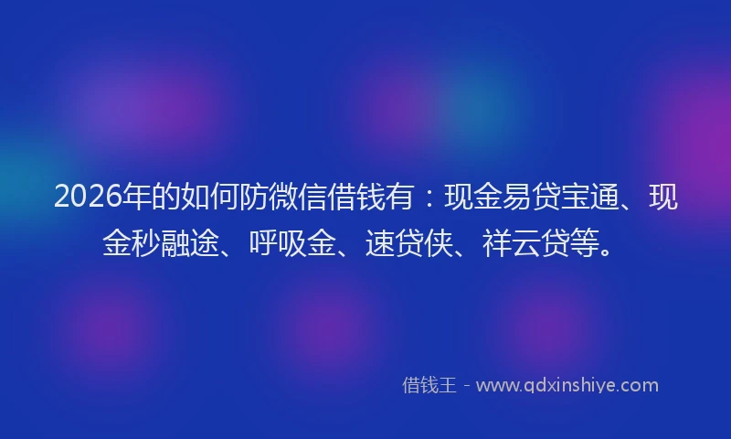 2026年的如何防微信借钱有：现金易贷宝通、现金秒融途、呼吸金、速贷侠、祥云贷等。