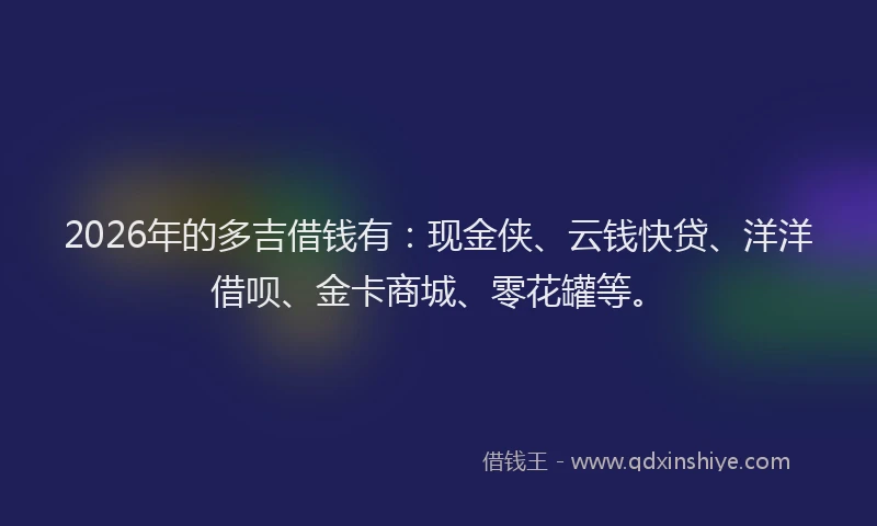 2026年的多吉借钱有：现金侠、云钱快贷、洋洋借呗、金卡商城、零花罐等。