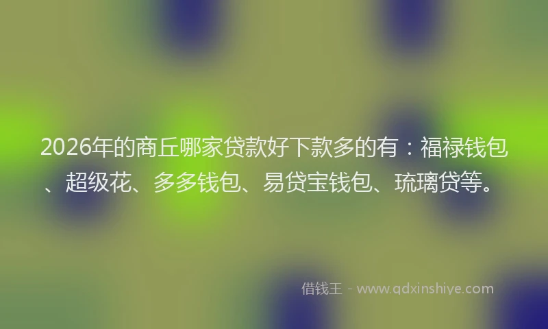 2026年的商丘哪家贷款好下款多的有：福禄钱包、超级花、多多钱包、易贷宝钱包、琉璃贷等。