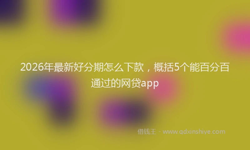 2026年最新好分期怎么下款，概括5个能百分百通过的网贷app