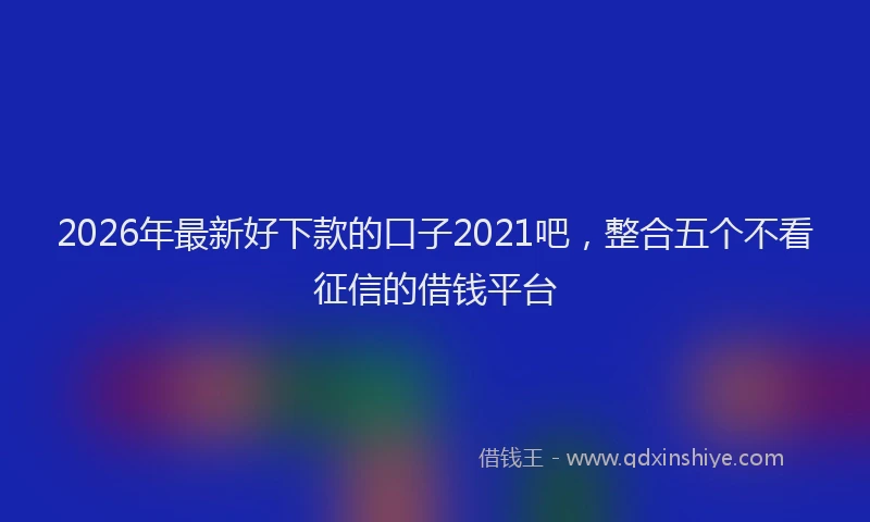 2026年最新好下款的口子2021吧，整合五个不看征信的借钱平台