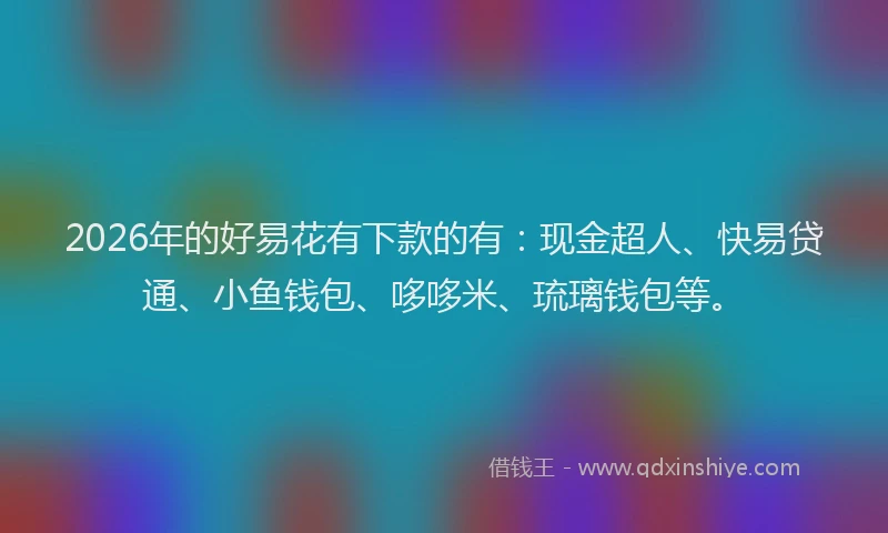 2026年的好易花有下款的有：现金超人、快易贷通、小鱼钱包、哆哆米、琉璃钱包等。