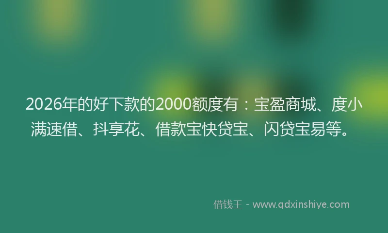2026年的好下款的2000额度有：宝盈商城、度小满速借、抖享花、借款宝快贷宝、闪贷宝易等。