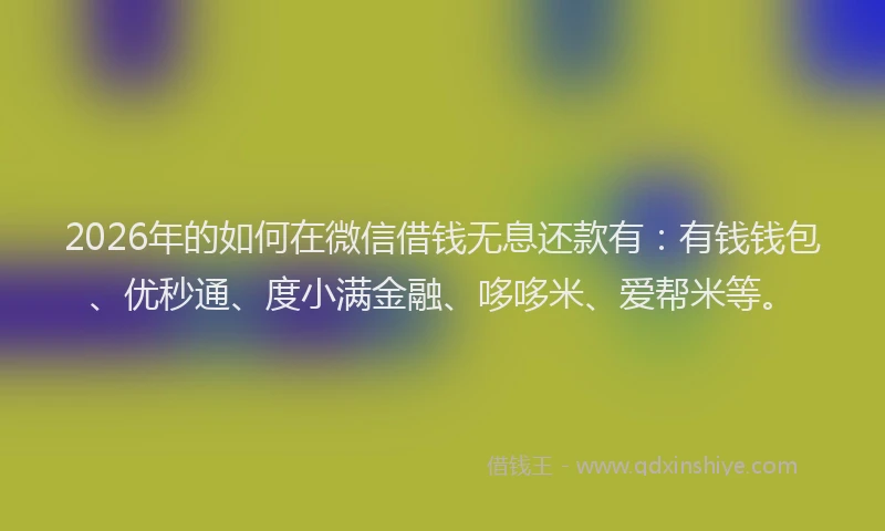 2026年的如何在微信借钱无息还款有：有钱钱包、优秒通、度小满金融、哆哆米、爱帮米等。