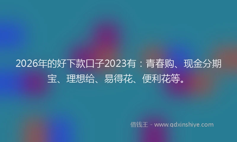 2026年的好下款口子2023有：青春购、现金分期宝、理想给、易得花、便利花等。