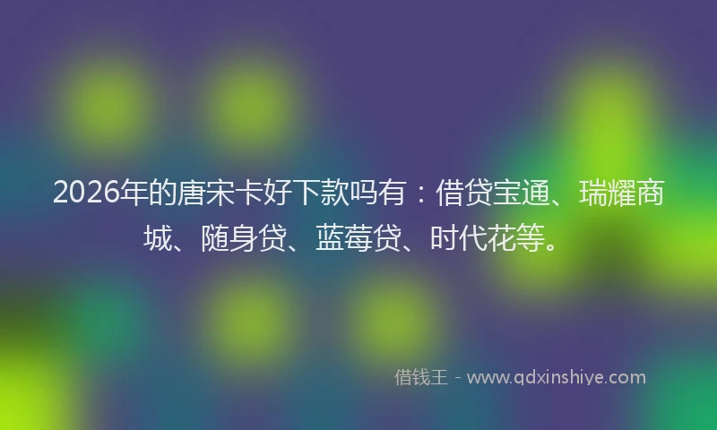 2026年的唐宋卡好下款吗有：借贷宝通、瑞耀商城、随身贷、蓝莓贷、时代花等。