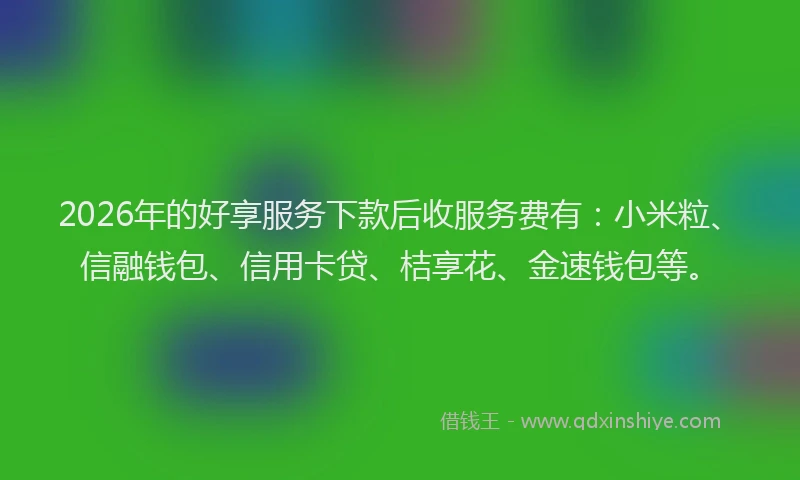 2026年的好享服务下款后收服务费有：小米粒、信融钱包、信用卡贷、桔享花、金速钱包等。