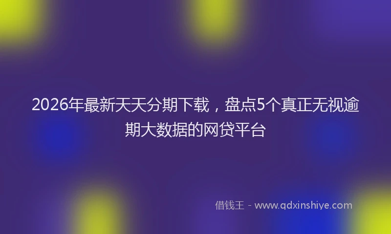 2026年最新天天分期下载,盘点5个真正无视逾期大数据的网贷平台