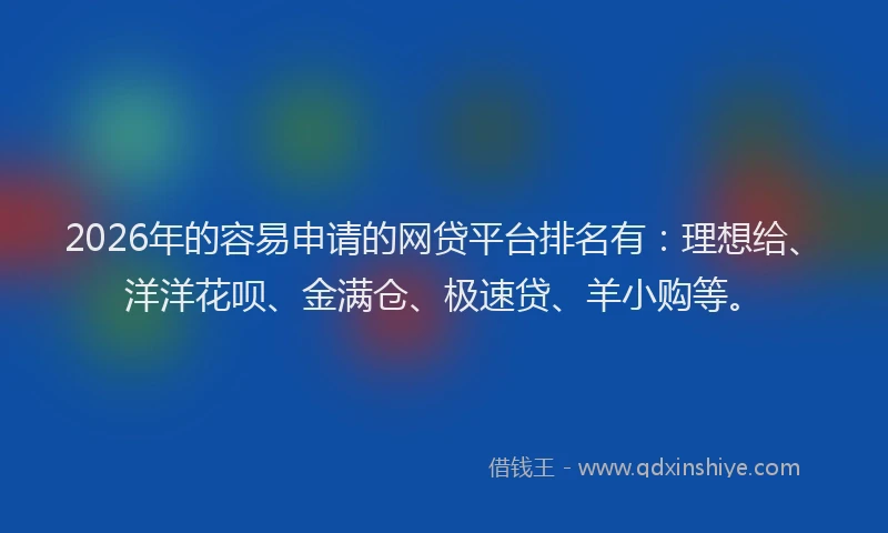 2026年的容易申请的网贷平台排名有：理想给、洋洋花呗、金满仓、极速贷、羊小购等。