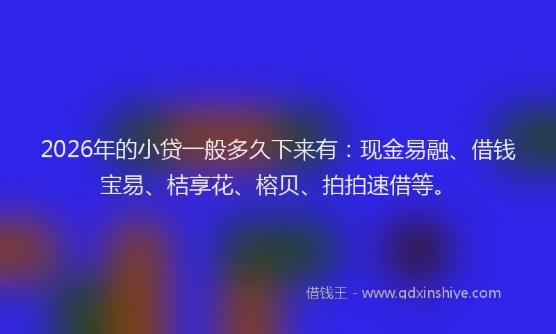 2026年的小贷一般多久下来有：现金易融、借钱宝易、桔享花、榕贝、拍拍速借等。