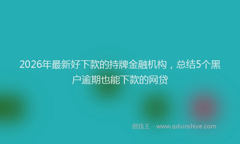 2026年最新好下款的持牌金融机构，总结5个黑户逾期也能下款的网贷