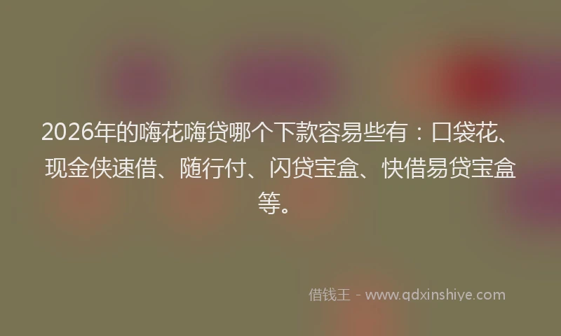 2026年的嗨花嗨贷哪个下款容易些有：口袋花、现金侠速借、随行付、闪贷宝盒、快借易贷宝盒等。