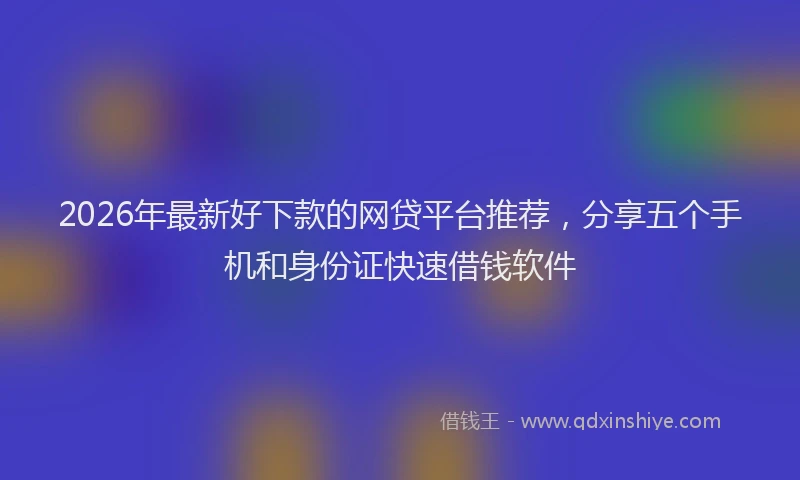 2026年最新好下款的网贷平台推荐，分享五个手机和身份证快速借钱软件