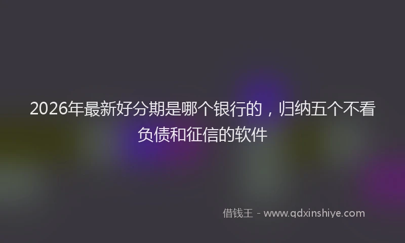 2026年最新好分期是哪个银行的，归纳五个不看负债和征信的软件