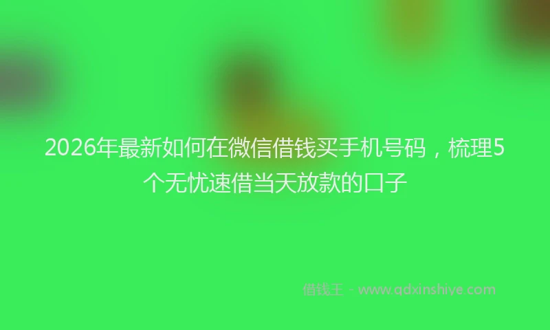 2026年最新如何在微信借钱买手机号码，梳理5个无忧速借当天放款的口子