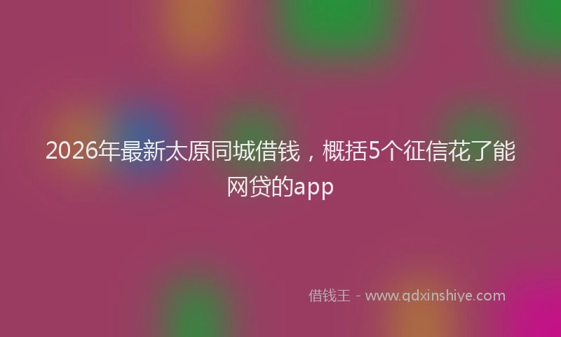2026年最新太原同城借钱，概括5个征信花了能网贷的app