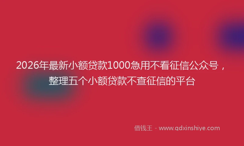 2026年最新小额贷款1000急用不看征信公众号，整理五个小额贷款不查征信的平台