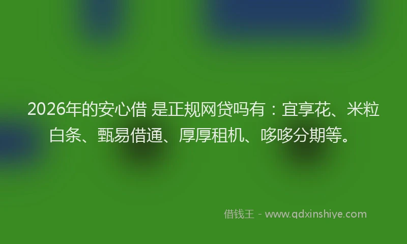 2026年的安心借 是正规网贷吗有：宜享花、米粒白条、甄易借通、厚厚租机、哆哆分期等。