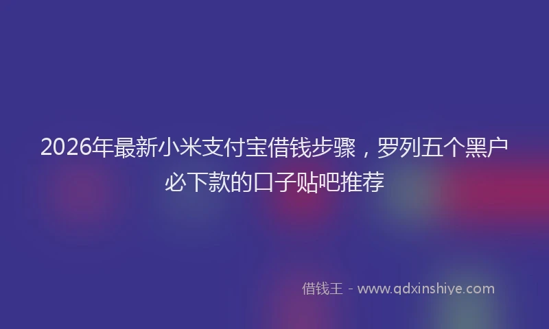 2026年最新小米支付宝借钱步骤，罗列五个黑户必下款的口子贴吧推荐
