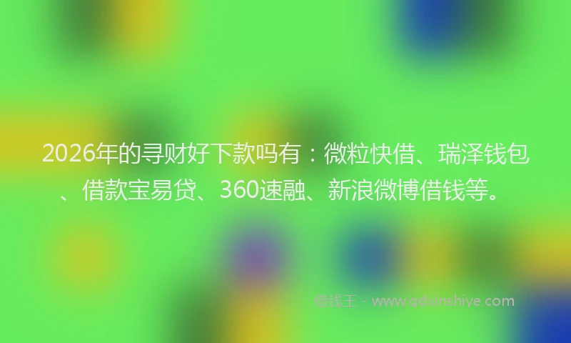 2026年的寻财好下款吗有：微粒快借、瑞泽钱包、借款宝易贷、360速融、新浪微博借钱等。