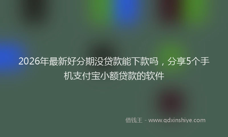 2026年最新好分期没贷款能下款吗，分享5个手机支付宝小额贷款的软件