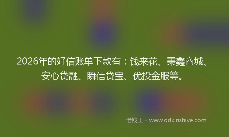 2026年的好信账单下款有：钱来花、秉鑫商城、安心贷融、瞬信贷宝、优投金服等。