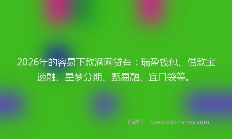 2026年的容易下款滴网贷有：瑞盈钱包、借款宝速融、星梦分期、甄易融、宜口袋等。