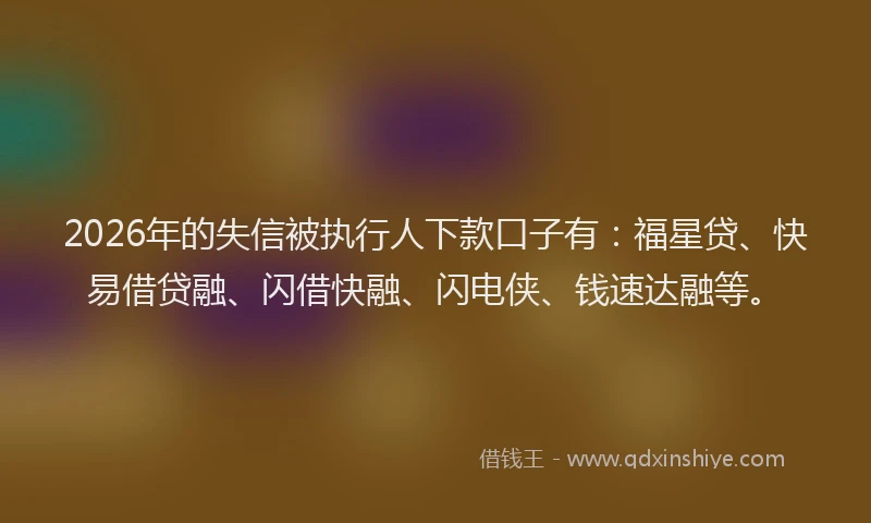 2026年的失信被执行人下款口子有:福星贷、快易借贷融、闪借快融、闪电侠、钱速达融等。