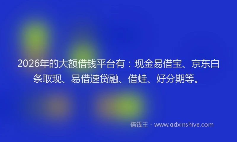 2026年的大额借钱平台有：现金易借宝、京东白条取现、易借速贷融、借蛙、好分期等。