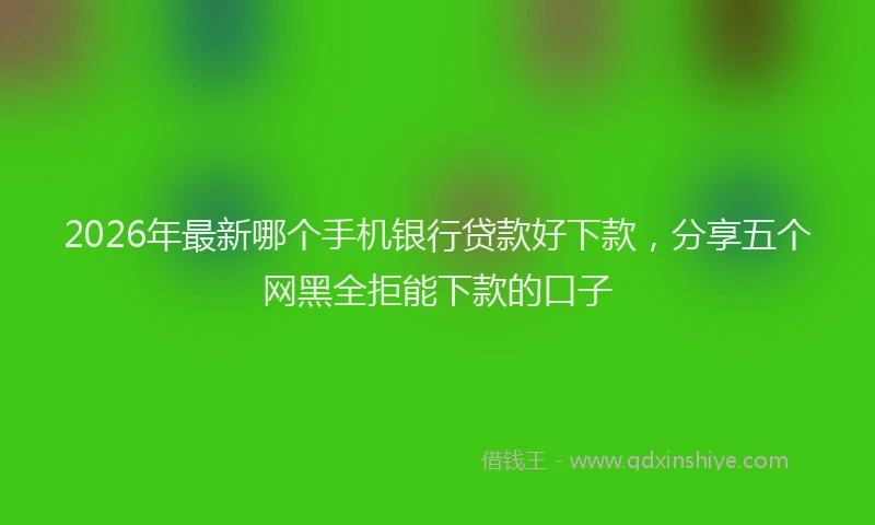 2026年最新哪个手机银行贷款好下款，分享五个网黑全拒能下款的口子