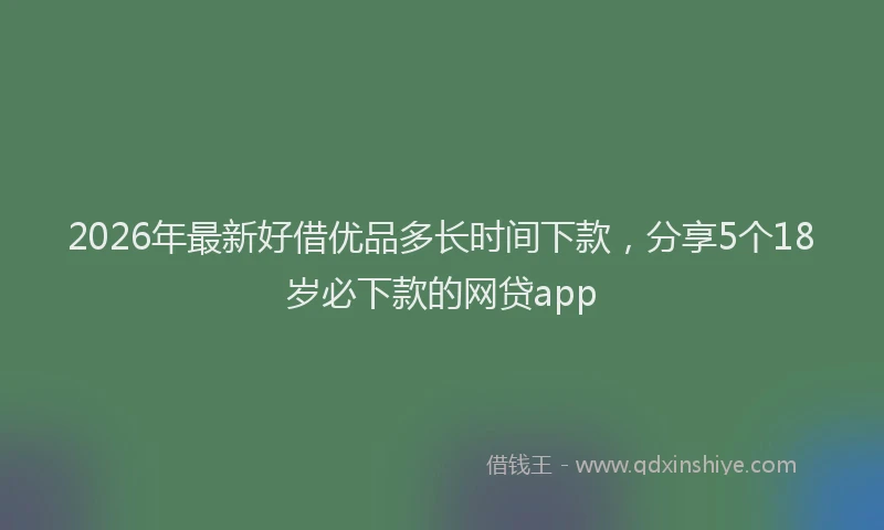 2026年最新好借优品多长时间下款，分享5个18岁必下款的网贷app