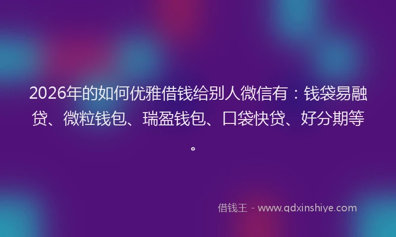 2026年的如何优雅借钱给别人微信有：钱袋易融贷、微粒钱包、瑞盈钱包、口袋快贷、好分期等。